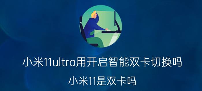 小米11ultra用开启智能双卡切换吗 小米11是双卡吗？